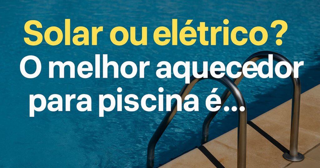 Qual melhor aquecedor para piscina solar ou elétrico